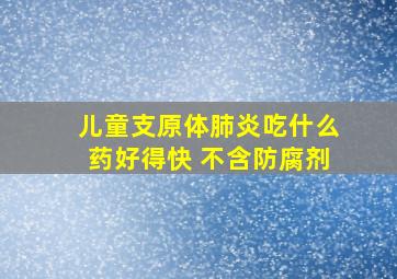 儿童支原体肺炎吃什么药好得快 不含防腐剂